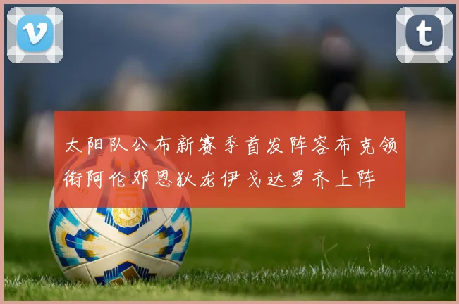 太阳队公布新赛季首发阵容布克领衔阿伦邓恩狄龙伊戈达罗齐上阵