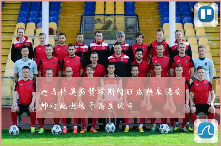迪马特奥盛赞埃斯特旺成熟表现安帅对此也给予高度认可