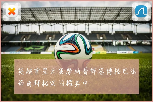 英超曾星云集摩纳哥阵容博格巴法蒂南野拓实闪耀其中