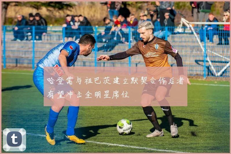 哈登需与祖巴茨建立默契合作后者有望冲击全明星席位