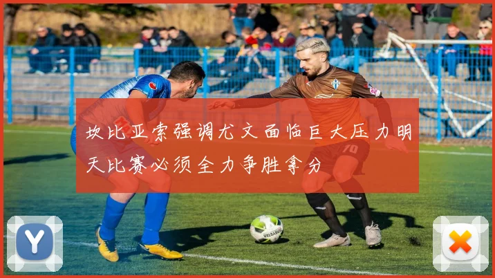 坎比亚索强调尤文面临巨大压力明天比赛必须全力争胜拿分