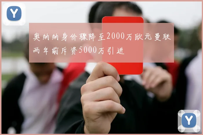 奥纳纳身价骤降至2000万欧元曼联两年前斥资5000万引进