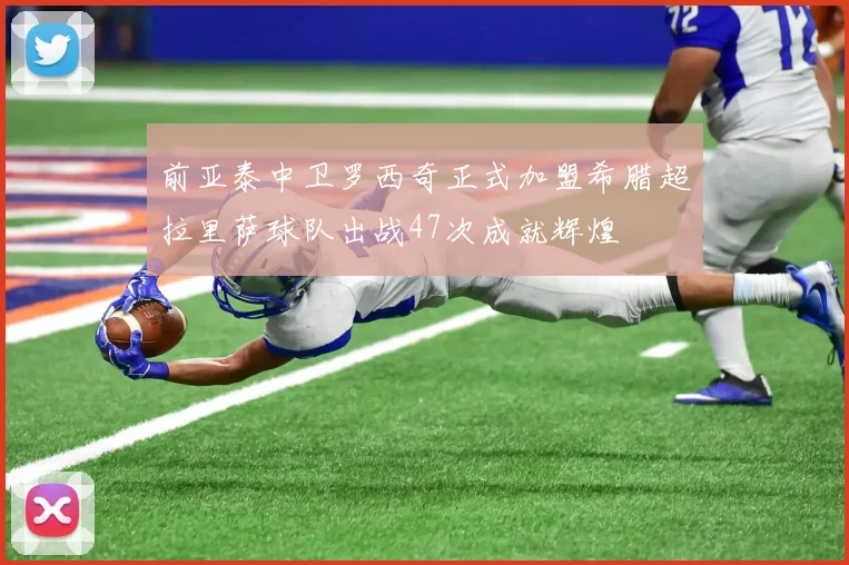 前亚泰中卫罗西奇正式加盟希腊超拉里萨球队出战47次成就辉煌