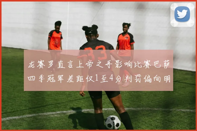 龙赛罗直言上帝之手影响比赛巴萨四季冠军差距仅1至4分判罚偏向明显