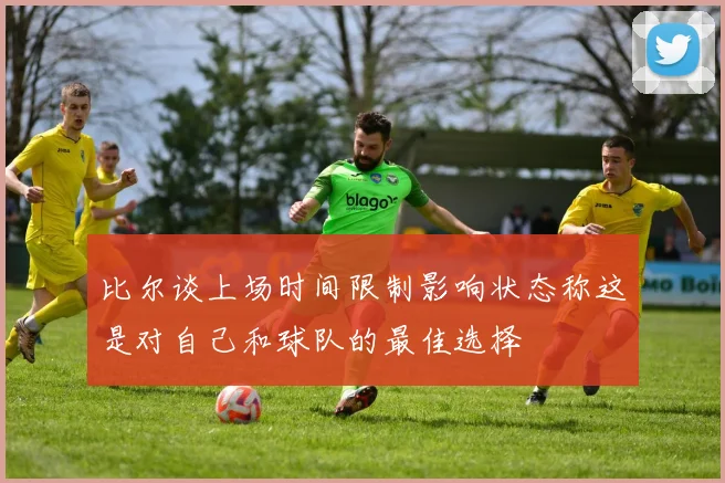 比尔谈上场时间限制影响状态称这是对自己和球队的最佳选择