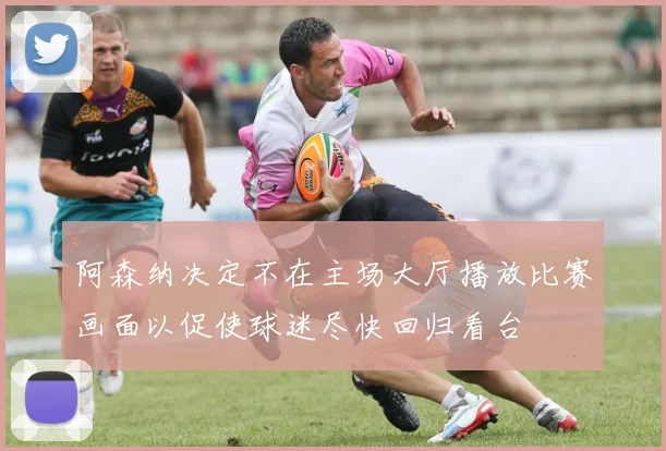 阿森纳决定不在主场大厅播放比赛画面以促使球迷尽快回归看台