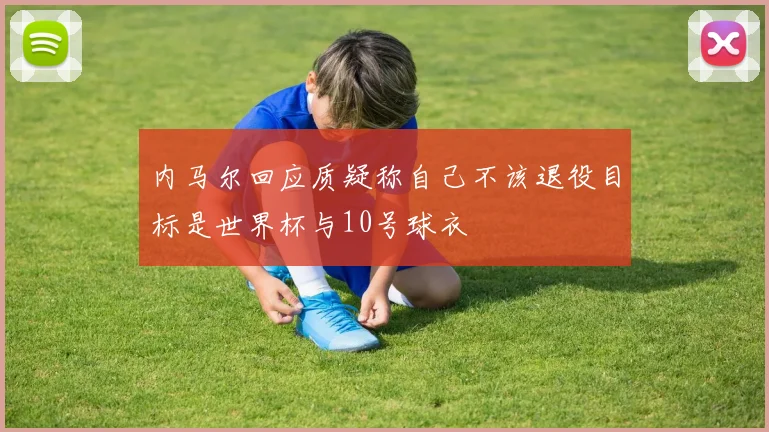 内马尔回应质疑称自己不该退役目标是世界杯与10号球衣