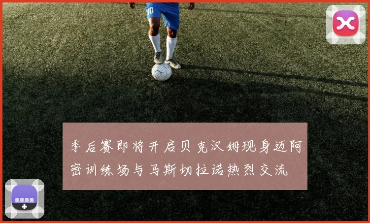 季后赛即将开启贝克汉姆现身迈阿密训练场与马斯切拉诺热烈交流