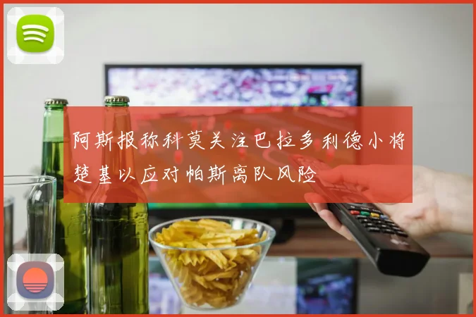 阿斯报称科莫关注巴拉多利德小将楚基以应对帕斯离队风险
